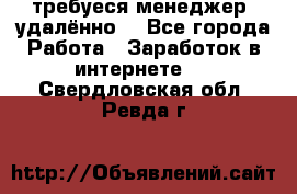 требуеся менеджер (удалённо) - Все города Работа » Заработок в интернете   . Свердловская обл.,Ревда г.